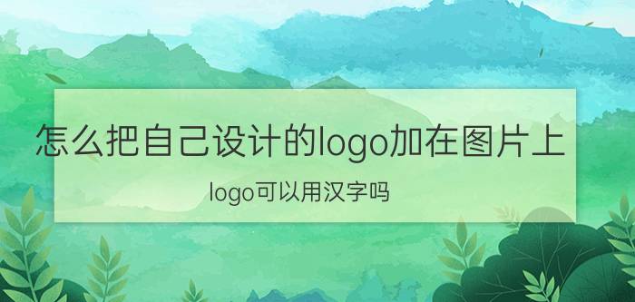 怎么把自己设计的logo加在图片上 logo可以用汉字吗？